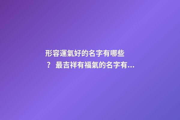 形容運氣好的名字有哪些？ 最吉祥有福氣的名字有哪些，形容運氣好的名字有哪些？